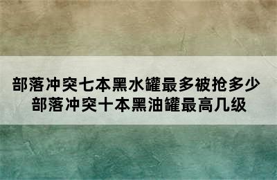 部落冲突七本黑水罐最多被抢多少 部落冲突十本黑油罐最高几级